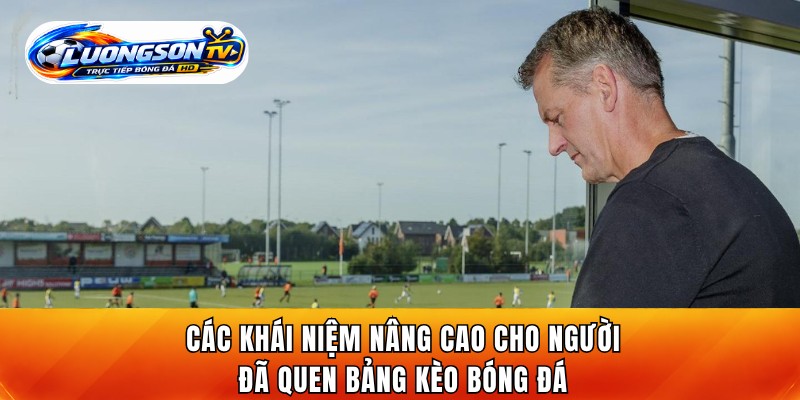 Các khái niệm nâng cao cho người đã quen với thuật ngữ cá cược bóng đá