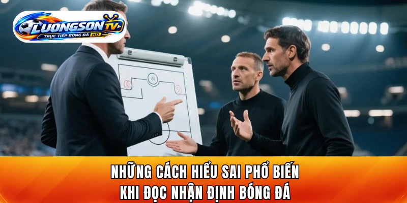 Những cách hiểu sai phổ biến khi đọc nhận định bóng đá
