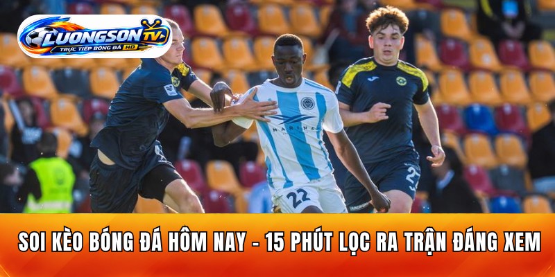 Soi Kèo Bóng Đá Hôm Nay - 15 Phút Lọc Ra Trận Đáng Xem